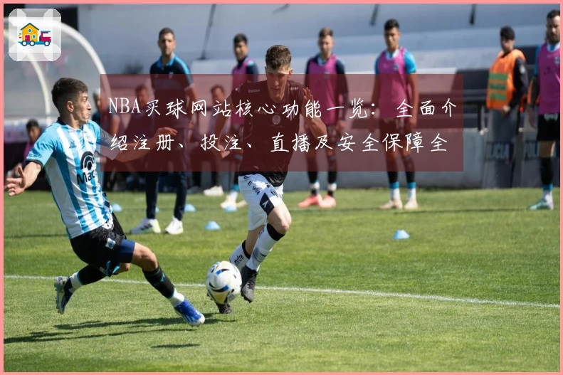 NBA买球网站核心功能一览：全面介绍注册、投注、直播及安全保障全面体验