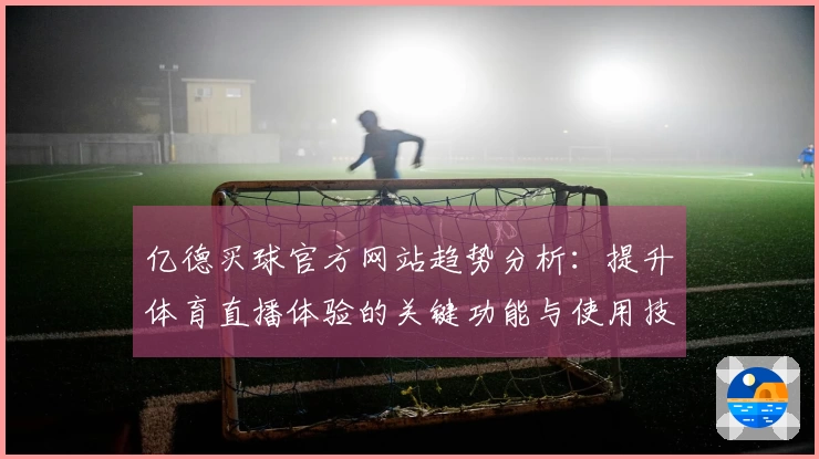 亿德买球官方网站趋势分析：提升体育直播体验的关键功能与使用技巧