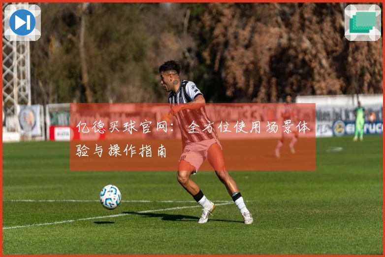 亿德买球官网：全方位使用场景体验与操作指南