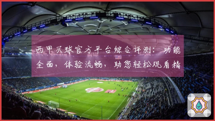 西甲买球官方平台综合评测：功能全面，体验流畅，助您轻松观看精彩赛事