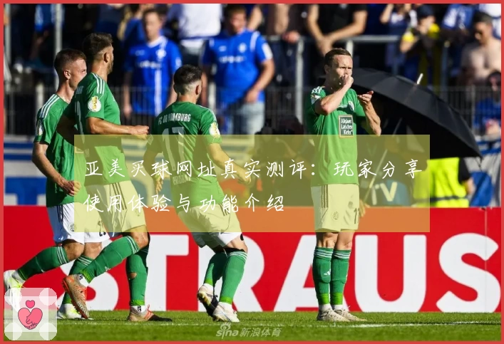 亚美买球网址真实测评：玩家分享使用体验与功能介绍