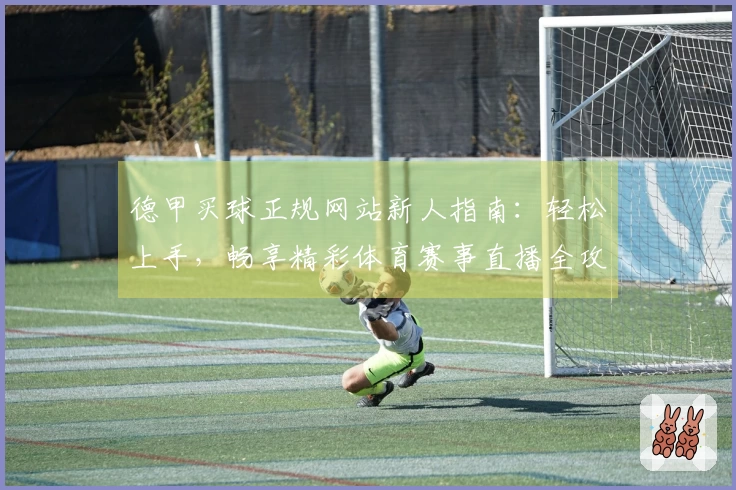 德甲买球正规网站新人指南：轻松上手，畅享精彩体育赛事直播全攻略