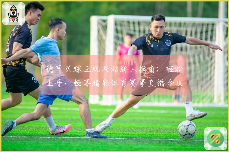 德甲买球正规网站新人指南：轻松上手，畅享精彩体育赛事直播全攻略