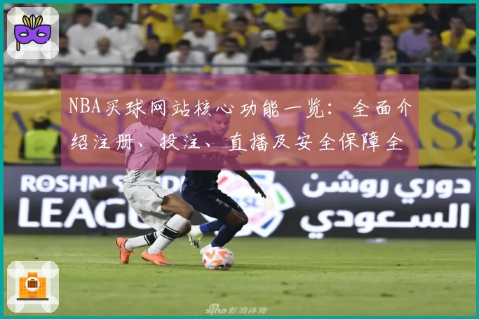 NBA买球网站核心功能一览：全面介绍注册、投注、直播及安全保障全面体验