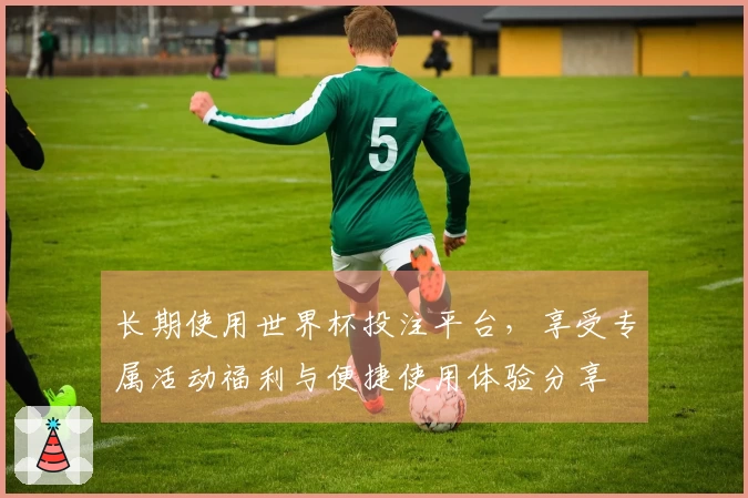 长期使用世界杯投注平台，享受专属活动福利与便捷使用体验分享