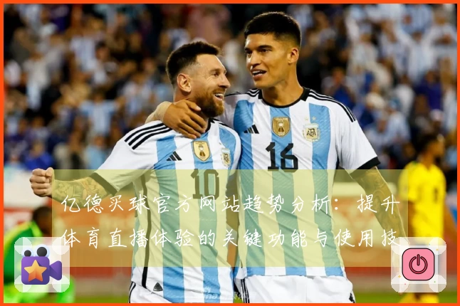 亿德买球官方网站趋势分析：提升体育直播体验的关键功能与使用技巧