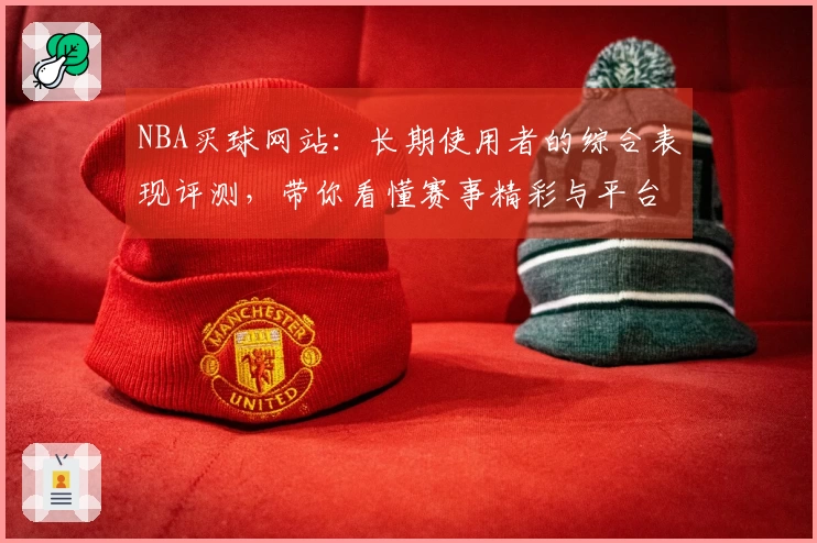 NBA买球网站：长期使用者的综合表现评测，带你看懂赛事精彩与平台优势