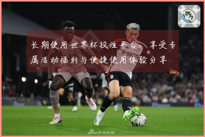 长期使用世界杯投注平台，享受专属活动福利与便捷使用体验分享